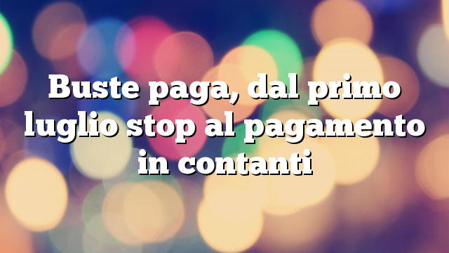 Buste-paga-dal-primo-luglio-stop-al-pagamento-in-contanti